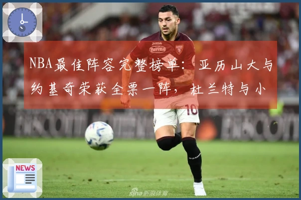 NBA最佳阵容完整榜单:亚历山大与约基奇荣获全票一阵,杜兰特与小卡入选二阵